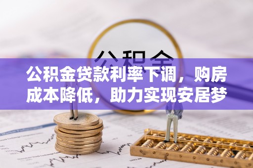 舟曲公积金贷款利率下调，购房成本降低，助力实现安居梦