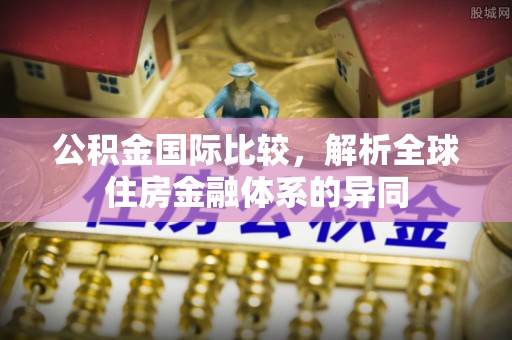 舟曲公积金国际比较，解析全球住房金融体系的异同