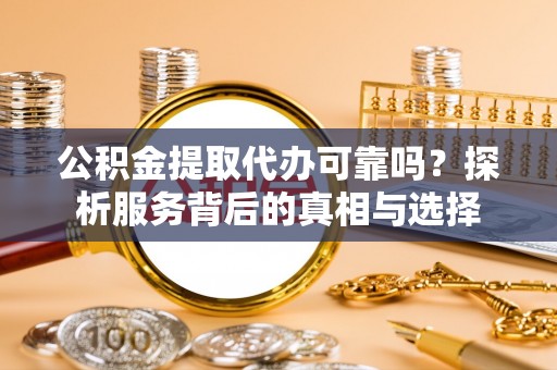 舟曲公积金提取代办可靠吗？探析服务背后的真相与选择