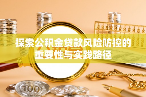 舟曲探索公积金贷款风险防控的重要性与实践路径
