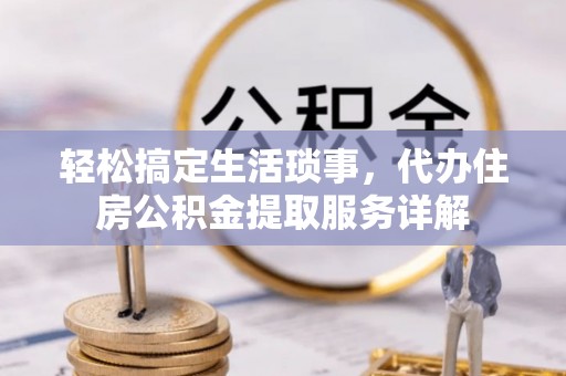 舟曲轻松搞定生活琐事，代办住房公积金提取服务详解