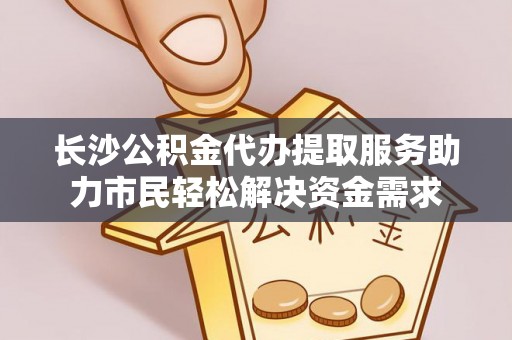 舟曲长沙公积金代办提取服务助力市民轻松解决资金需求