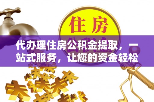 舟曲代办理住房公积金提取，一站式服务，让您的资金轻松到账