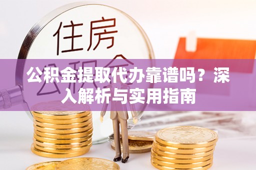 舟曲公积金提取代办靠谱吗？深入解析与实用指南