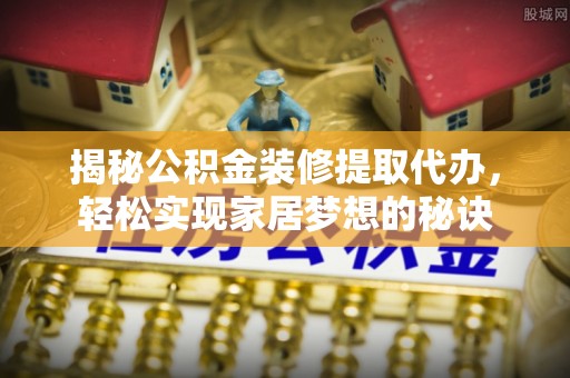 舟曲揭秘公积金装修提取代办，轻松实现家居梦想的秘诀