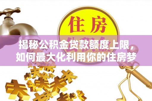 舟曲揭秘公积金贷款额度上限，如何最大化利用你的住房梦？