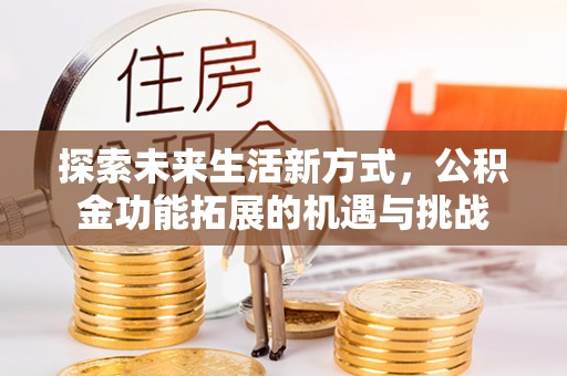 舟曲探索未来生活新方式，公积金功能拓展的机遇与挑战