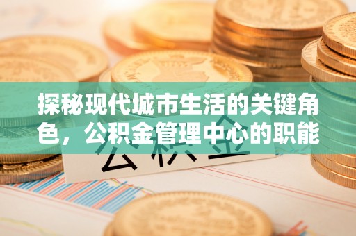 舟曲探秘现代城市生活的关键角色，公积金管理中心的职能与影响