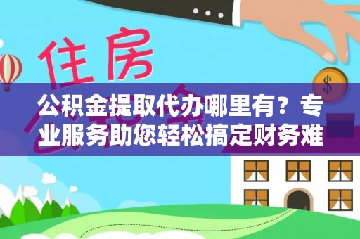 舟曲公积金提取代办哪里有？专业服务助您轻松搞定财务难题