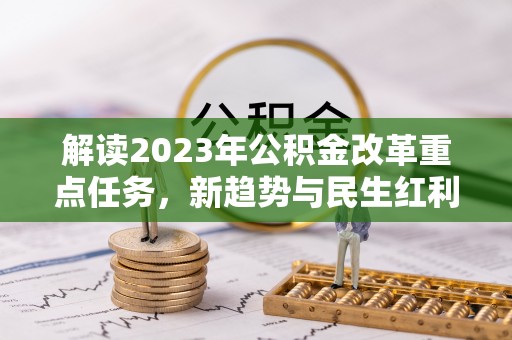 舟曲解读2023年公积金改革重点任务，新趋势与民生红利