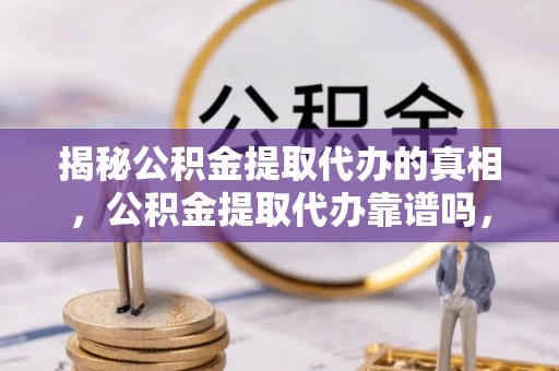 舟曲揭秘公积金提取代办的真相，公积金提取代办靠谱吗，如何选择专业服务？