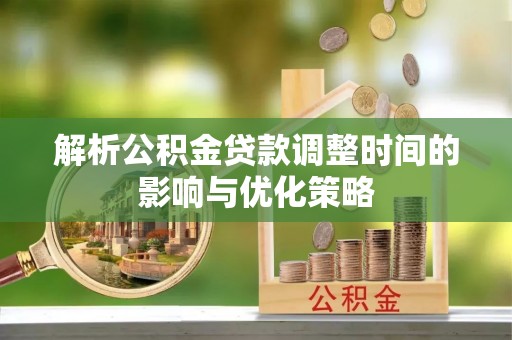 舟曲解析公积金贷款调整时间的影响与优化策略