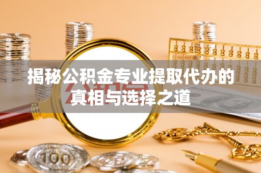 舟曲揭秘公积金专业提取代办的真相与选择之道