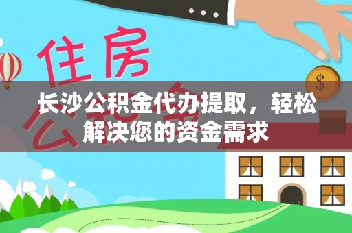 舟曲长沙公积金代办提取，轻松解决您的资金需求