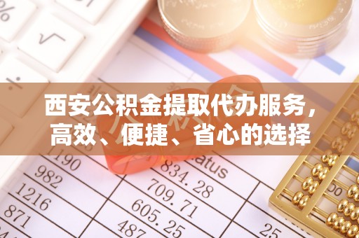 舟曲西安公积金提取代办服务，高效、便捷、省心的选择