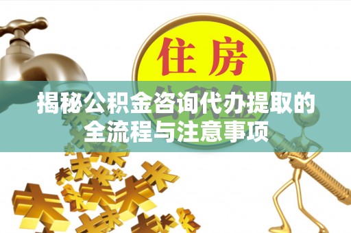 舟曲揭秘公积金咨询代办提取的全流程与注意事项