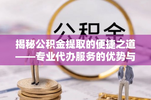 舟曲揭秘公积金提取的便捷之道——专业代办服务的优势与选择