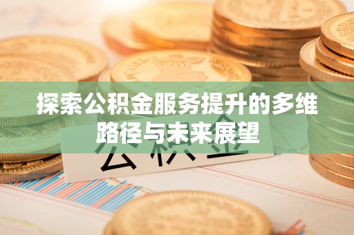 舟曲探索公积金服务提升的多维路径与未来展望
