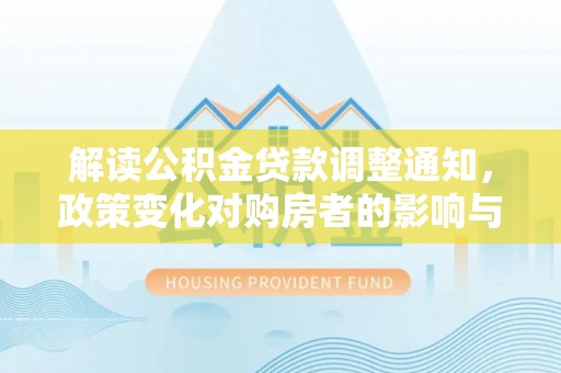 舟曲解读公积金贷款调整通知，政策变化对购房者的影响与机遇