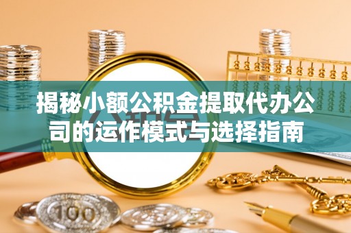 舟曲揭秘小额公积金提取代办公司的运作模式与选择指南