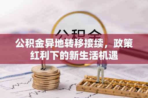 舟曲公积金异地转移接续，政策红利下的新生活机遇