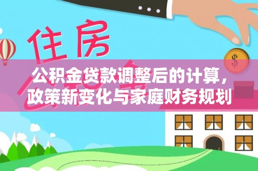 舟曲公积金贷款调整后的计算，政策新变化与家庭财务规划