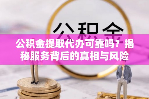 舟曲公积金提取代办可靠吗？揭秘服务背后的真相与风险