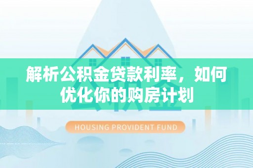 舟曲解析公积金贷款利率，如何优化你的购房计划