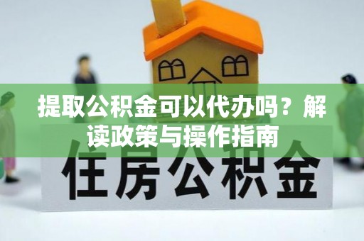 舟曲提取公积金可以代办吗？解读政策与操作指南