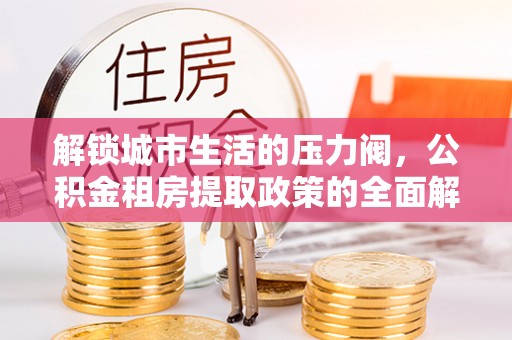 舟曲解锁城市生活的压力阀，公积金租房提取政策的全面解析与实践指南