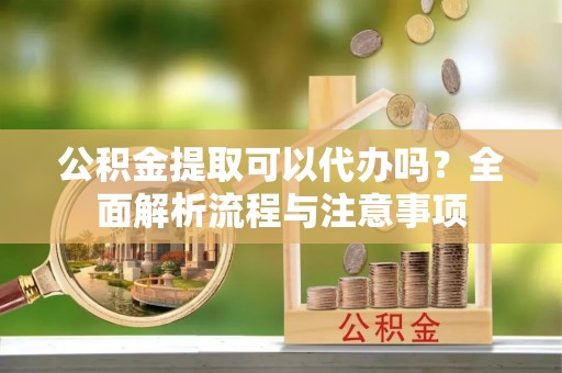 舟曲公积金提取可以代办吗？全面解析流程与注意事项