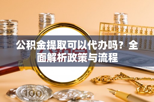 舟曲公积金提取可以代办吗？全面解析政策与流程