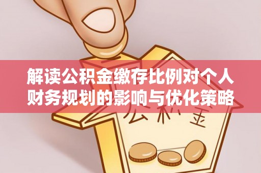 舟曲解读公积金缴存比例对个人财务规划的影响与优化策略