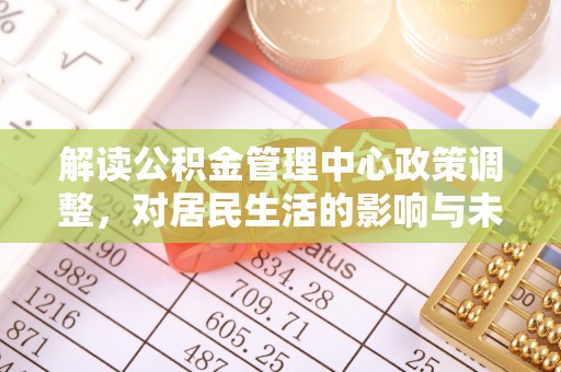 舟曲解读公积金管理中心政策调整，对居民生活的影响与未来展望