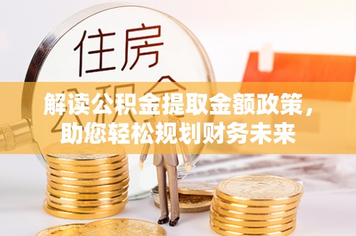 舟曲解读公积金提取金额政策，助您轻松规划财务未来