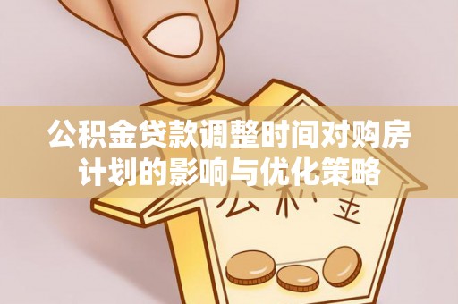 舟曲公积金贷款调整时间对购房计划的影响与优化策略
