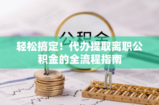 舟曲轻松搞定！代办提取离职公积金的全流程指南