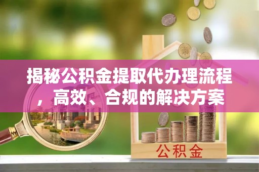 舟曲揭秘公积金提取代办理流程，高效、合规的解决方案