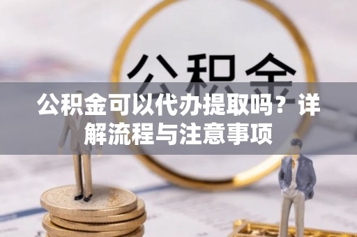 舟曲公积金可以代办提取吗？详解流程与注意事项