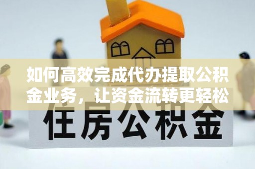 舟曲如何高效完成代办提取公积金业务，让资金流转更轻松