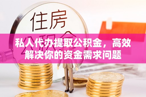 舟曲私人代办提取公积金，高效解决你的资金需求问题
