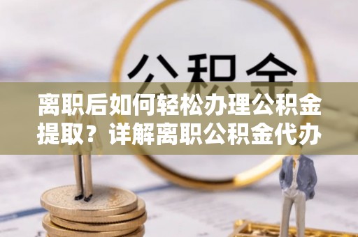 舟曲离职后如何轻松办理公积金提取？详解离职公积金代办提取流程
