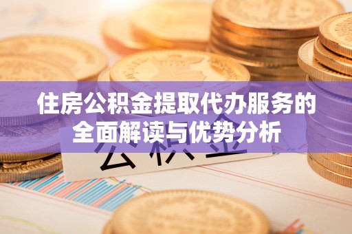 舟曲住房公积金提取代办服务的全面解读与优势分析