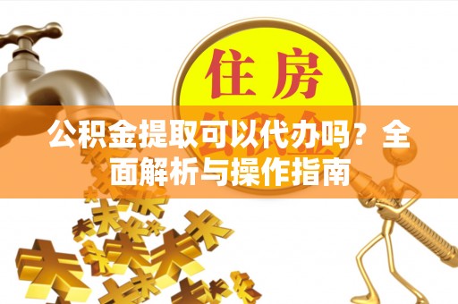 舟曲公积金提取可以代办吗？全面解析与操作指南