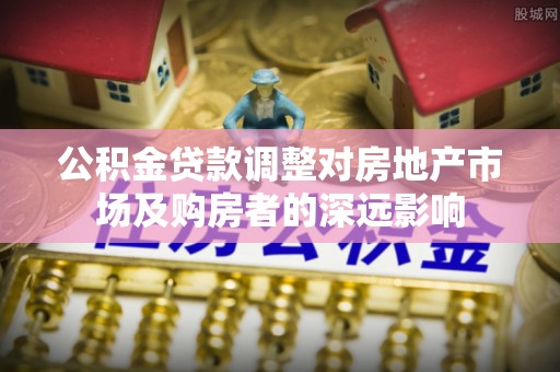 舟曲公积金贷款调整对房地产市场及购房者的深远影响