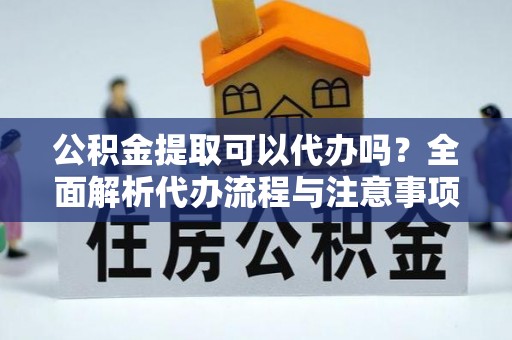 舟曲公积金提取可以代办吗？全面解析代办流程与注意事项